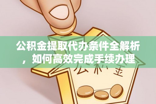 长岛公积金提取代办条件全解析，如何高效完成手续办理