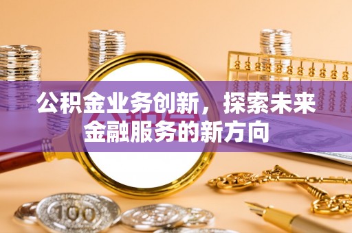 长岛公积金业务创新，探索未来金融服务的新方向