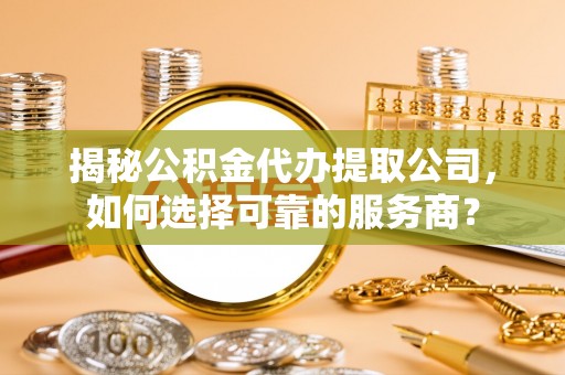 长岛揭秘公积金代办提取公司，如何选择可靠的服务商？