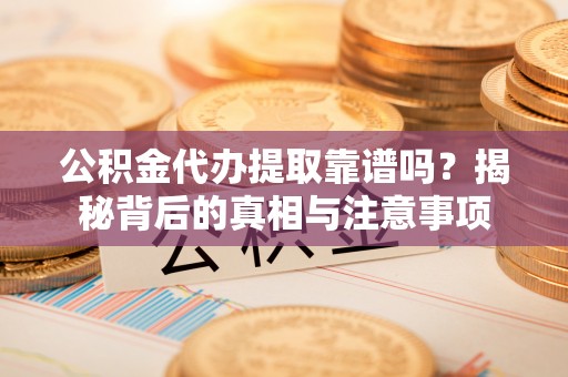 长岛公积金代办提取靠谱吗？揭秘背后的真相与注意事项
