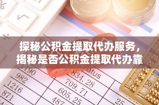 长岛探秘公积金提取代办服务，揭秘是否公积金提取代办靠谱吗？