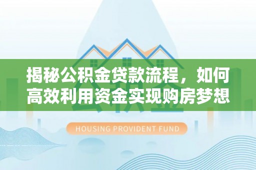 长岛揭秘公积金贷款流程，如何高效利用资金实现购房梦想