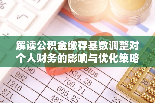 长岛解读公积金缴存基数调整对个人财务的影响与优化策略
