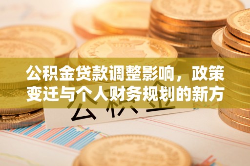 长岛公积金贷款调整影响，政策变迁与个人财务规划的新方向