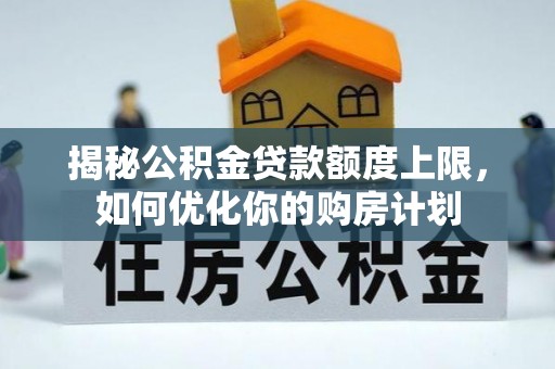 长岛揭秘公积金贷款额度上限，如何优化你的购房计划