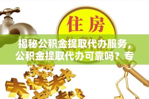 长岛揭秘公积金提取代办服务，公积金提取代办可靠吗？专业解析与实用指南