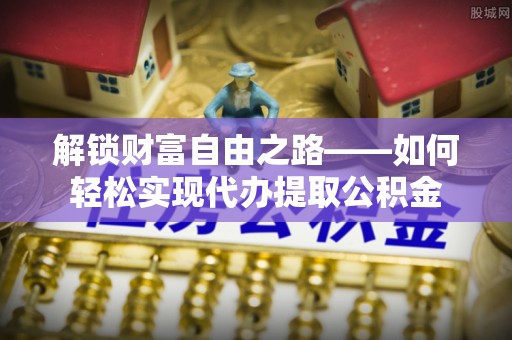 长岛解锁财富自由之路——如何轻松实现代办提取公积金