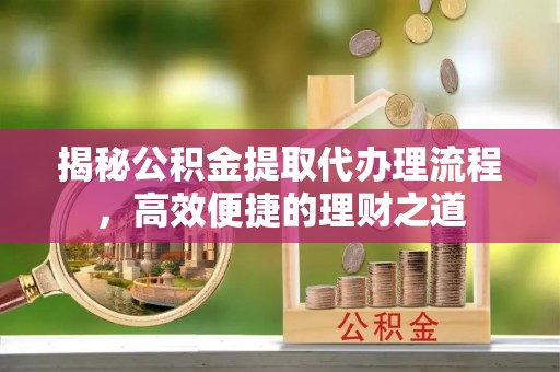 长岛揭秘公积金提取代办理流程，高效便捷的理财之道