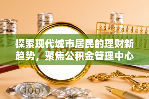 长岛探索现代城市居民的理财新趋势，聚焦公积金管理中心的服务创新