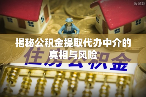 长岛揭秘公积金提取代办中介的真相与风险
