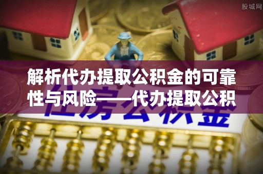 长岛解析代办提取公积金的可靠性与风险——代办提取公积金靠谱吗