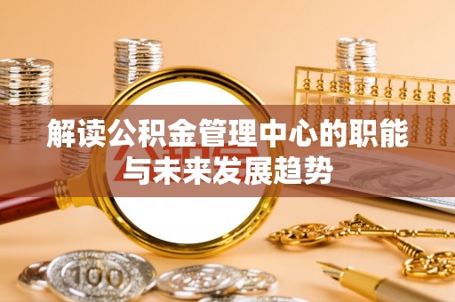 长岛解读公积金管理中心的职能与未来发展趋势