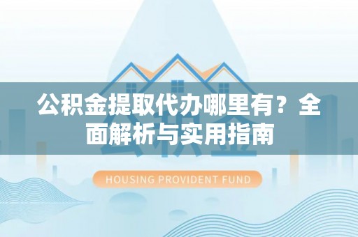 长岛公积金提取代办哪里有？全面解析与实用指南