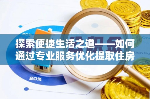 长岛探索便捷生活之道——如何通过专业服务优化提取住房公积金代办体验