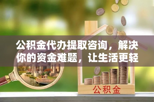 长岛公积金代办提取咨询，解决你的资金难题，让生活更轻松