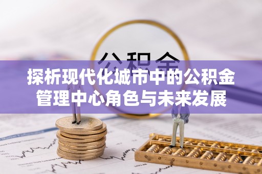 长岛探析现代化城市中的公积金管理中心角色与未来发展