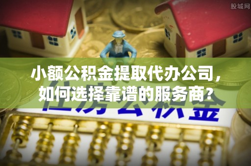 长岛小额公积金提取代办公司，如何选择靠谱的服务商？