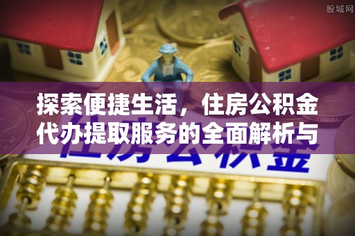 长岛探索便捷生活，住房公积金代办提取服务的全面解析与优势