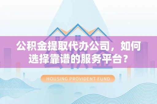 长岛公积金提取代办公司，如何选择靠谱的服务平台？
