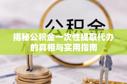 长岛揭秘公积金一次性提取代办的真相与实用指南