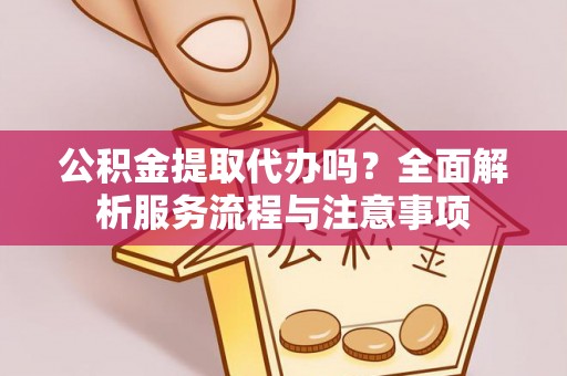 长岛公积金提取代办吗？全面解析服务流程与注意事项