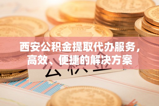 长岛西安公积金提取代办服务，高效、便捷的解决方案