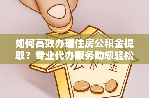 长岛如何高效办理住房公积金提取？专业代办服务助您轻松搞定