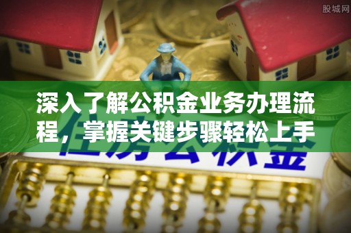 长岛深入了解公积金业务办理流程，掌握关键步骤轻松上手