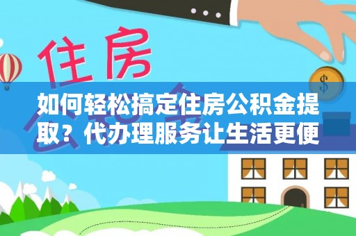 长岛如何轻松搞定住房公积金提取？代办理服务让生活更便捷！