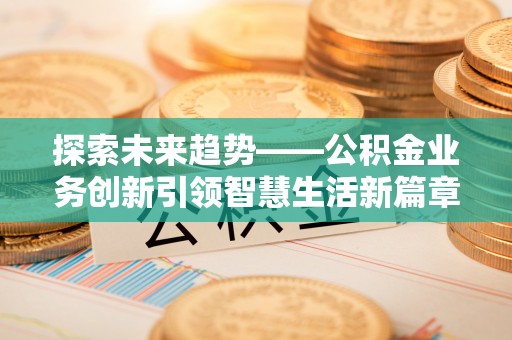 长岛探索未来趋势——公积金业务创新引领智慧生活新篇章