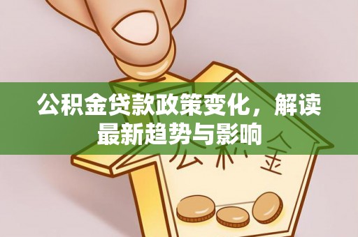 长岛公积金贷款政策变化，解读最新趋势与影响