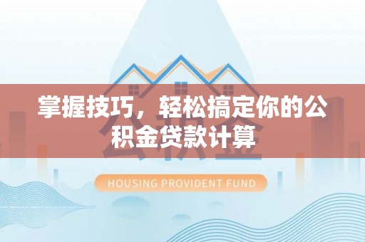 长岛掌握技巧，轻松搞定你的公积金贷款计算