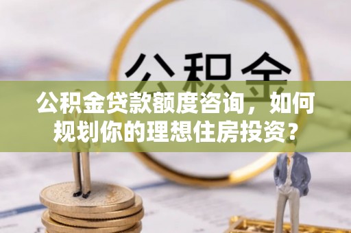 长岛公积金贷款额度咨询，如何规划你的理想住房投资？