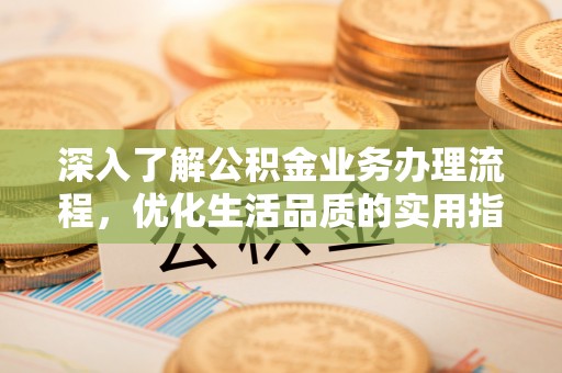 长岛深入了解公积金业务办理流程，优化生活品质的实用指南
