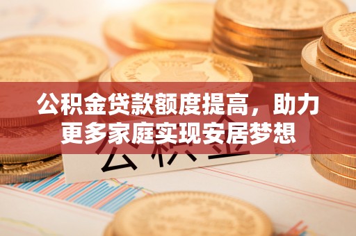 长岛公积金贷款额度提高，助力更多家庭实现安居梦想