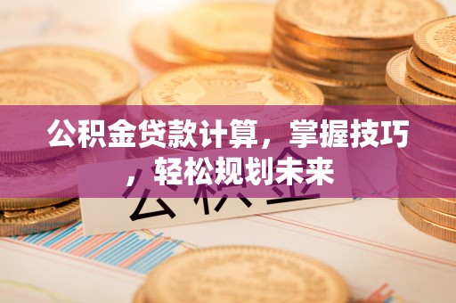 长岛公积金贷款计算，掌握技巧，轻松规划未来