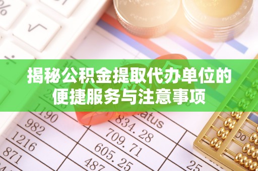 长岛揭秘公积金提取代办单位的便捷服务与注意事项