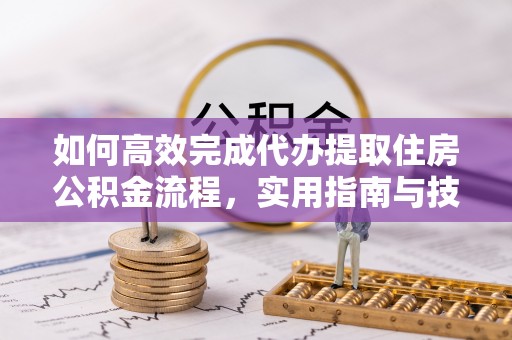 长岛如何高效完成代办提取住房公积金流程，实用指南与技巧