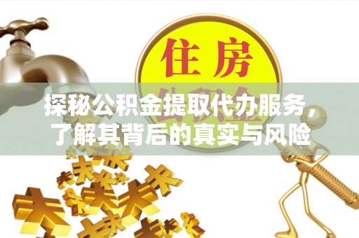 长岛探秘公积金提取代办服务，了解其背后的真实与风险