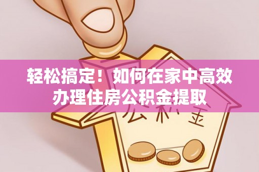 长岛轻松搞定！如何在家中高效办理住房公积金提取