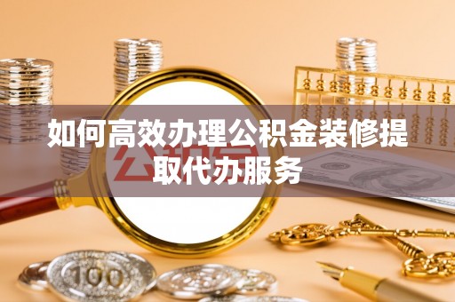 长岛如何高效办理公积金装修提取代办服务