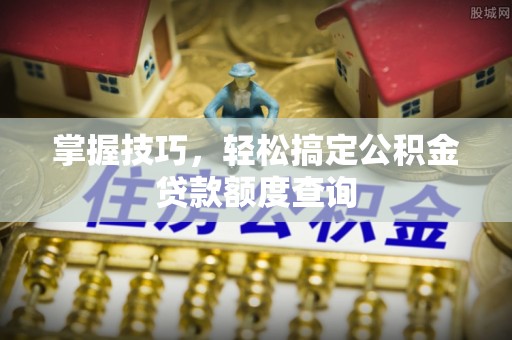 长岛掌握技巧，轻松搞定公积金贷款额度查询
