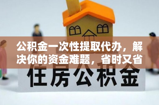 长岛公积金一次性提取代办，解决你的资金难题，省时又省心