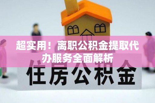 长岛超实用！离职公积金提取代办服务全面解析