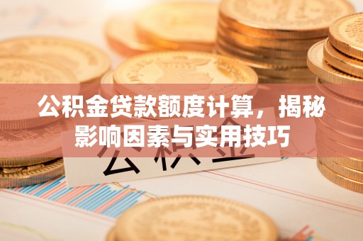 长岛公积金贷款额度计算，揭秘影响因素与实用技巧