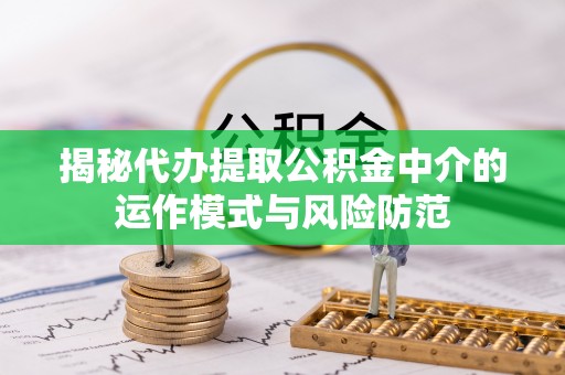 长岛揭秘代办提取公积金中介的运作模式与风险防范