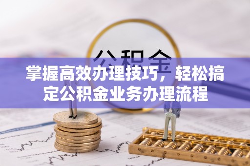 长岛掌握高效办理技巧，轻松搞定公积金业务办理流程