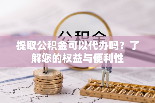 长岛提取公积金可以代办吗？了解您的权益与便利性