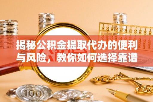 长岛揭秘公积金提取代办的便利与风险，教你如何选择靠谱服务