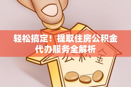 长岛轻松搞定！提取住房公积金代办服务全解析